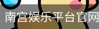 南宫娱乐平台官网入口